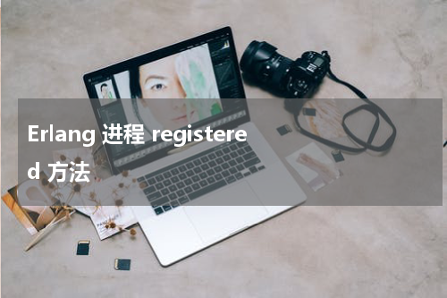 Erlang 进程 registered 方法 - Erlang教程