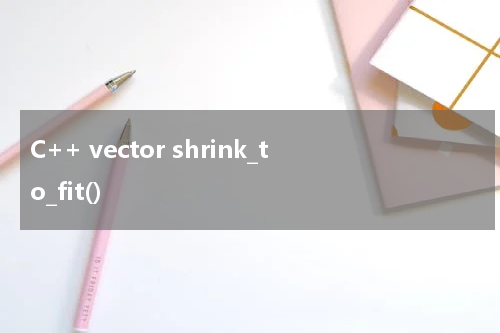 C++ vector shrink_to_fit() 使用方法及示例
