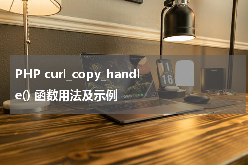 PHP curl_copy_handle() 函数用法及示例 - PHP教程