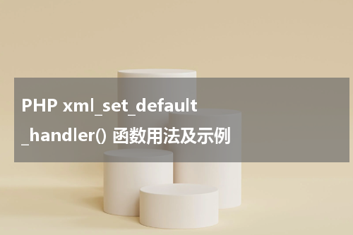 PHP xml_set_default_handler() 函数用法及示例 - PHP教程