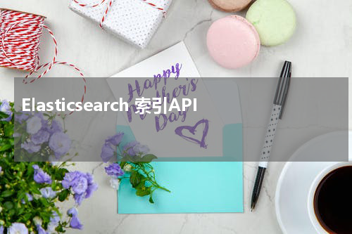 Elasticsearch 索引API 