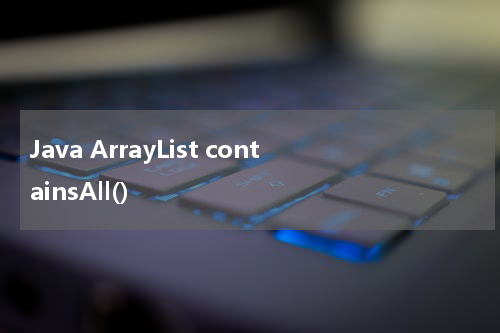 Java ArrayList containsAll() 使用方法及示例 - Java教程
