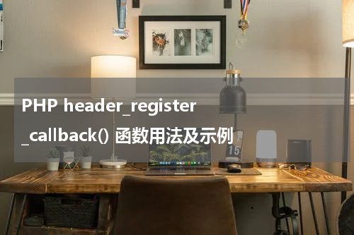 PHP header_register_callback() 函数用法及示例 - PHP教程