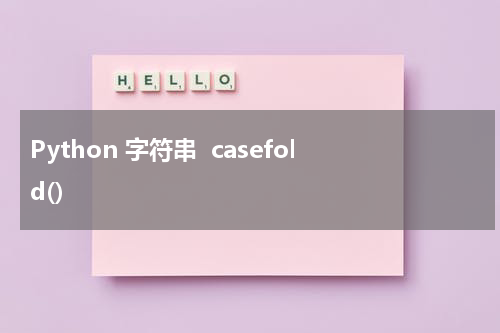 Python 字符串  casefold() 使用方法及示例