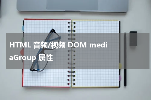 HTML 音频/视频 DOM mediaGroup 属性