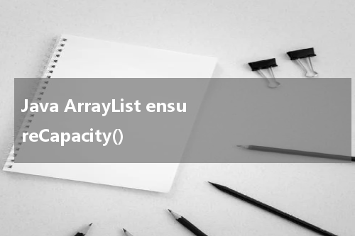 Java ArrayList ensureCapacity() 使用方法及示例 - Java教程