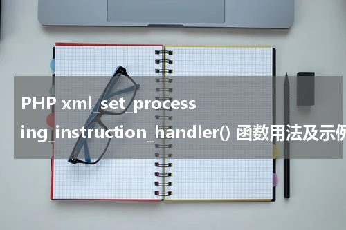 PHP xml_set_processing_instruction_handler() 函数用法及示例 - PHP教程