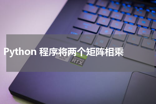 Python 程序将两个矩阵相乘