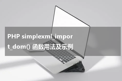 PHP simplexml_import_dom() 函数用法及示例 - PHP教程