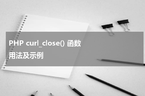 PHP curl_close() 函数用法及示例 - PHP教程