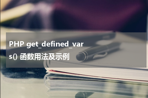 PHP get_defined_vars() 函数用法及示例 - PHP教程
