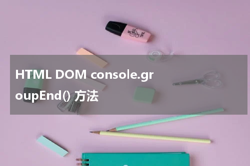 HTML DOM console.groupEnd() 方法