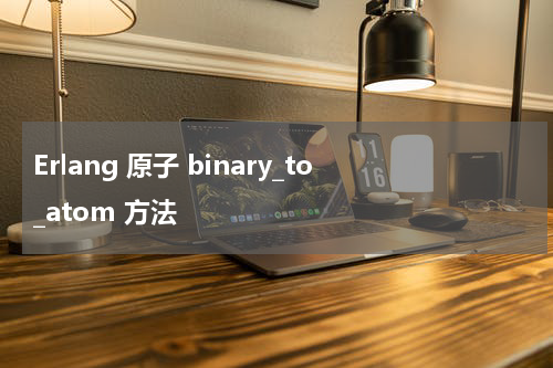 Erlang 原子 binary_to_atom 方法 - Erlang教程