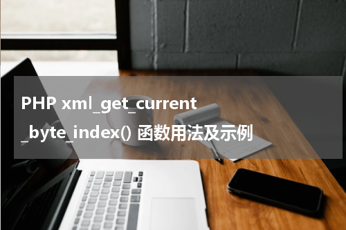 PHP xml_get_current_byte_index() 函数用法及示例 - PHP教程
