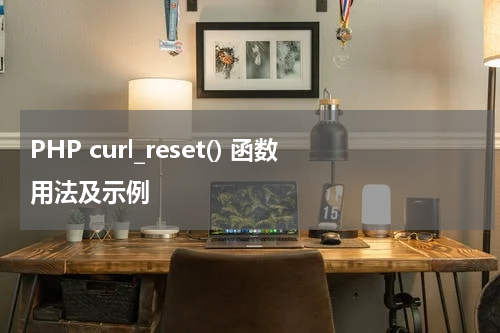PHP curl_reset() 函数用法及示例 - PHP教程