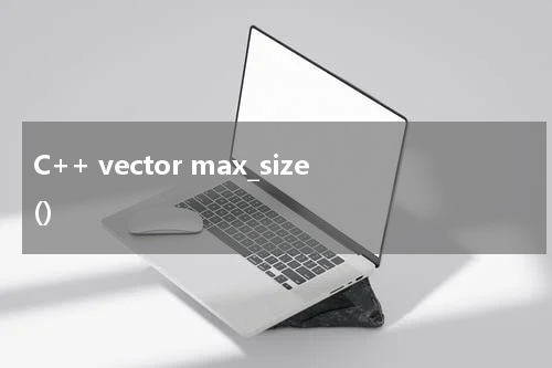 C++ vector max_size() 使用方法及示例