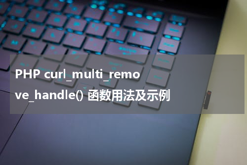 PHP curl_multi_remove_handle() 函数用法及示例 - PHP教程