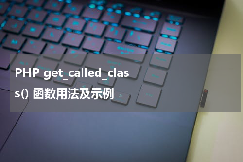 PHP get_called_class() 函数用法及示例 - PHP教程