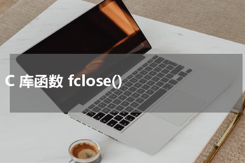 C 库函数 fclose() 使用方法及示例 - C语言教程