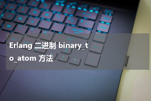 Erlang 二进制 binary_to_atom 方法 - Erlang教程