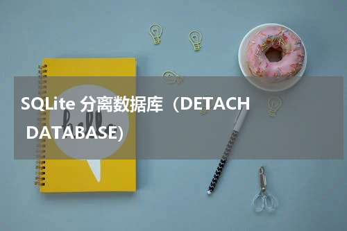 SQLite 分离数据库（DETACH DATABASE） 