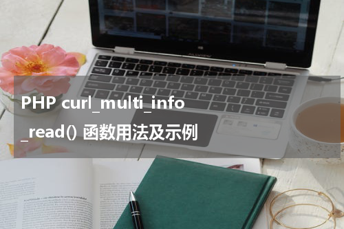 PHP curl_multi_info_read() 函数用法及示例 - PHP教程