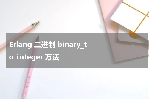 Erlang 二进制 binary_to_integer 方法 - Erlang教程