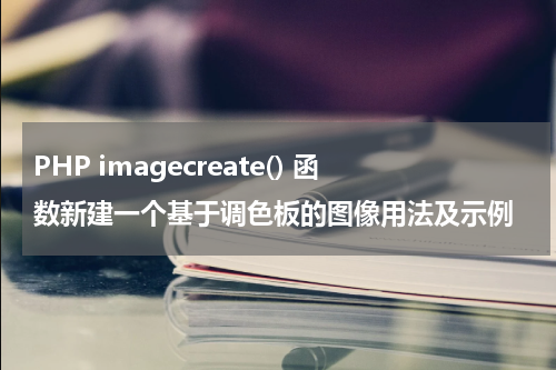 PHP imagecreate() 函数新建一个基于调色板的图像用法及示例 - PHP教程