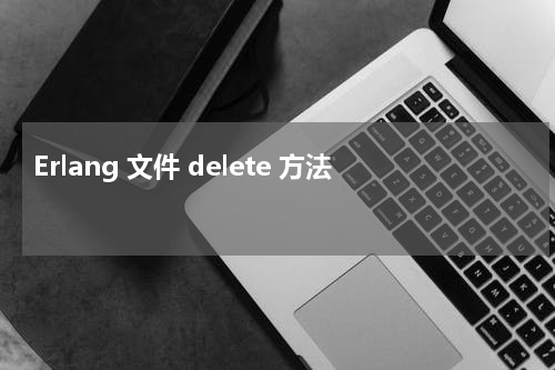 Erlang 文件 delete 方法 - Erlang教程
