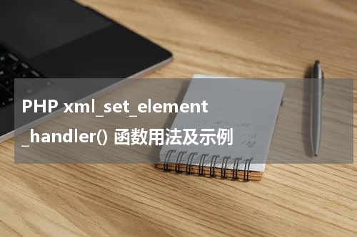 PHP xml_set_element_handler() 函数用法及示例 - PHP教程