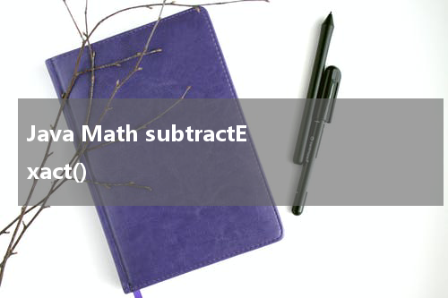 Java Math subtractExact() 使用方法及示例 - Java教程