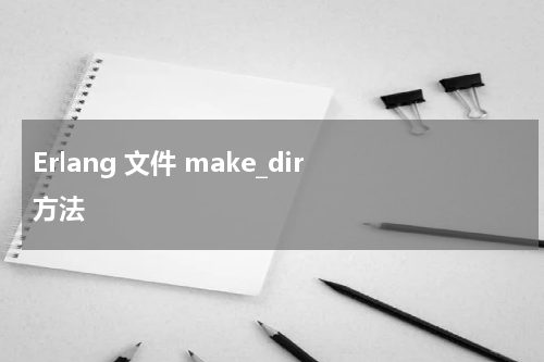 Erlang 文件 make_dir 方法 - Erlang教程