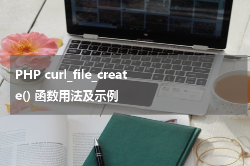 PHP curl_file_create() 函数用法及示例 - PHP教程