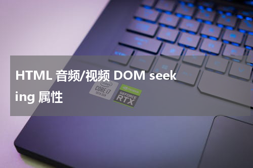 HTML 音频/视频 DOM seeking 属性